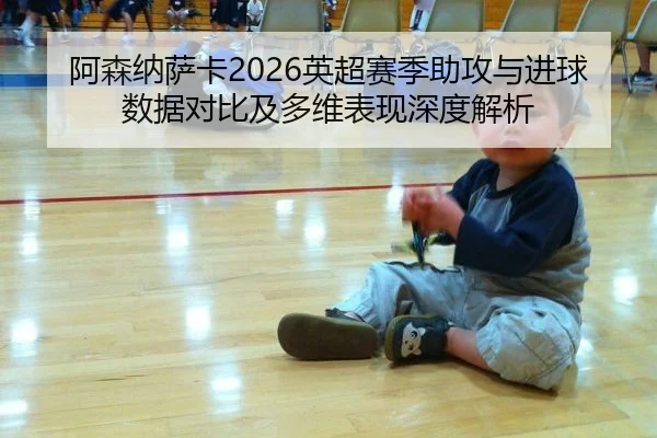阿森纳萨卡2026英超赛季助攻与进球数据对比及多维表现深度解析