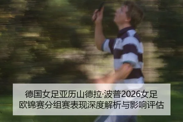 德国女足亚历山德拉·波普2026女足欧锦赛分组赛表现深度解析与影响评估