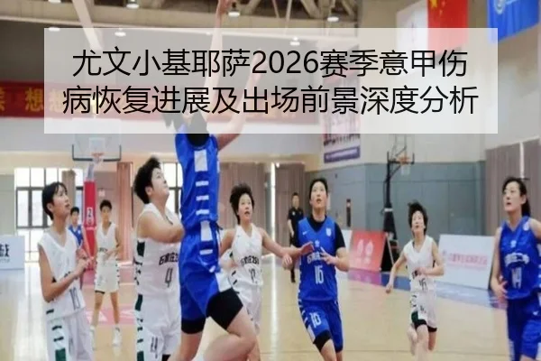 尤文小基耶萨2026赛季意甲伤病恢复进展及出场前景深度分析