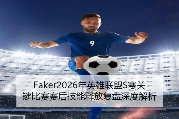 Faker2026年英雄联盟S赛关键比赛赛后技能释放复盘深度解析