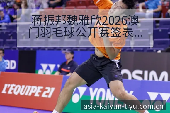 蒋振邦魏雅欣2026澳门羽毛球公开赛签表及小将表现观察赛 - 开云体育