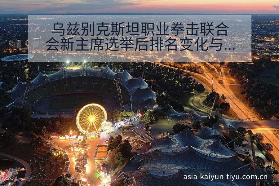 乌兹别克斯坦职业拳击联合会新主席选举后排名变化与签表分析 - 开云体育