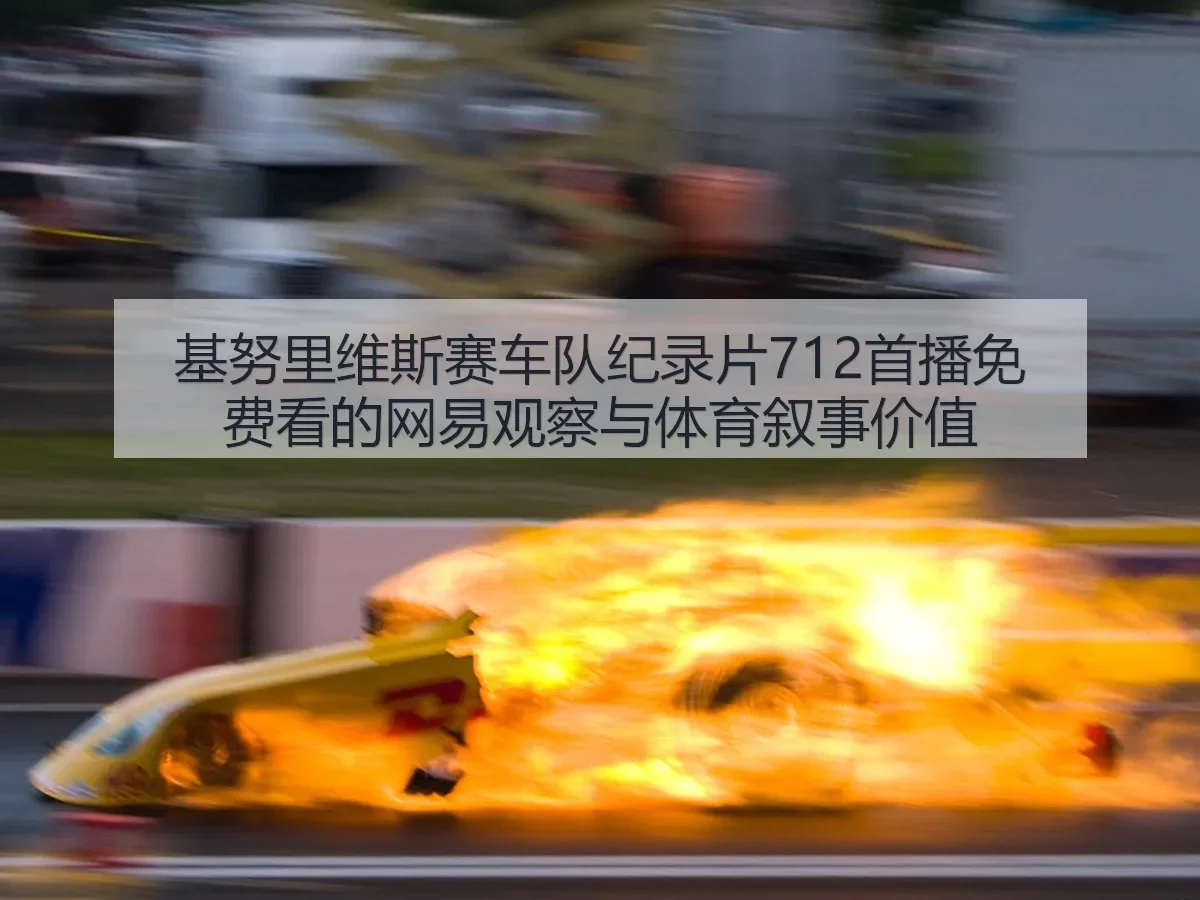基努里维斯赛车队纪录片712首播免费看的观察与体育叙事价值