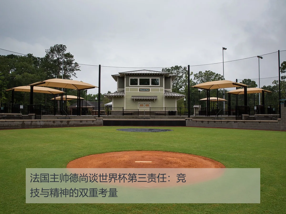 法国主帅德尚谈世界杯第三责任：竞技与精神的双重考量